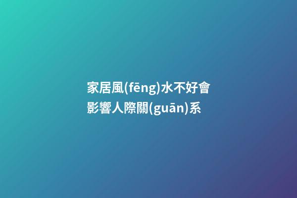 家居風(fēng)水不好會影響人際關(guān)系