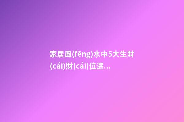 家居風(fēng)水中5大生財(cái)財(cái)位選擇