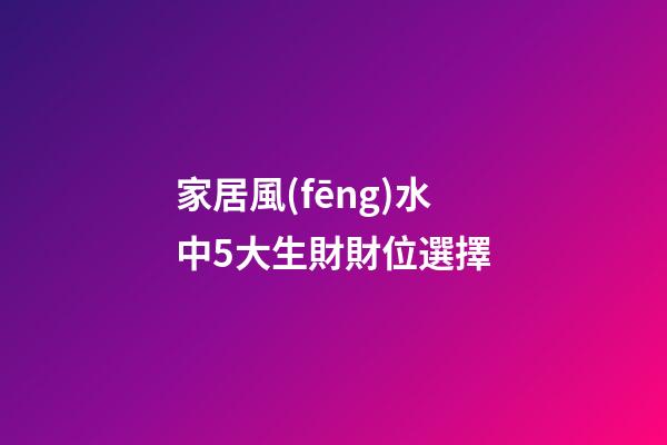 家居風(fēng)水中5大生財財位選擇