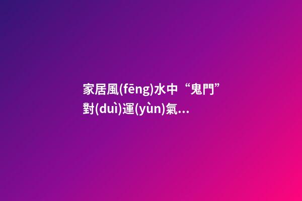 家居風(fēng)水中“鬼門”對(duì)運(yùn)氣的影響