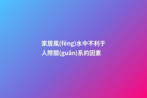 家居風(fēng)水中不利于人際關(guān)系的因素