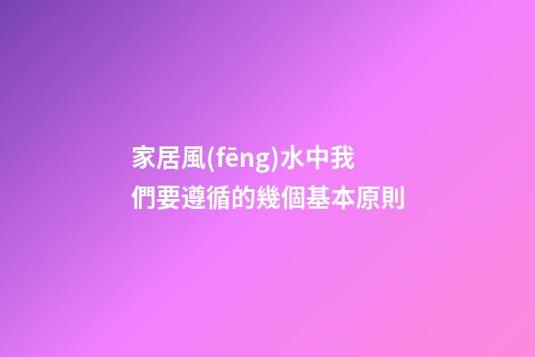 家居風(fēng)水中我們要遵循的幾個基本原則