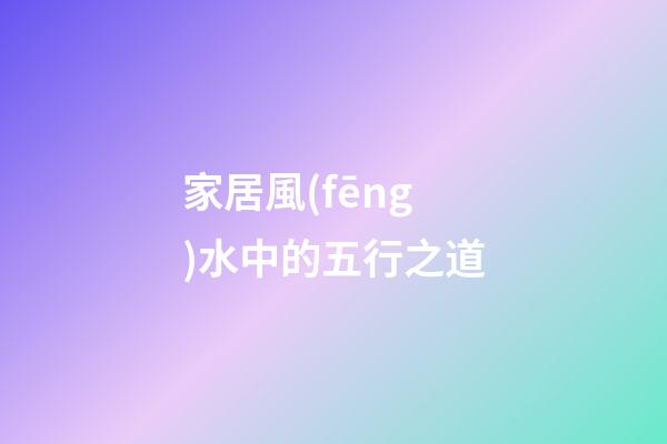 家居風(fēng)水中的五行之道