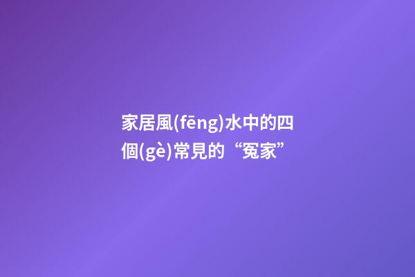 家居風(fēng)水中的四個(gè)常見的“冤家”