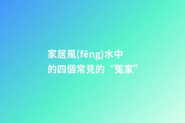 家居風(fēng)水中的四個常見的“冤家”