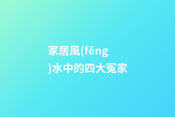 家居風(fēng)水中的四大冤家