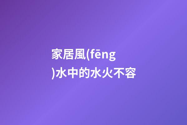家居風(fēng)水中的水火不容