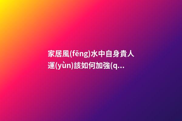 家居風(fēng)水中自身貴人運(yùn)該如何加強(qiáng)