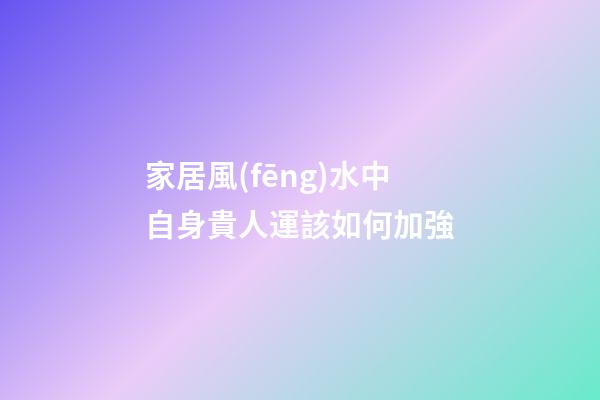 家居風(fēng)水中自身貴人運該如何加強
