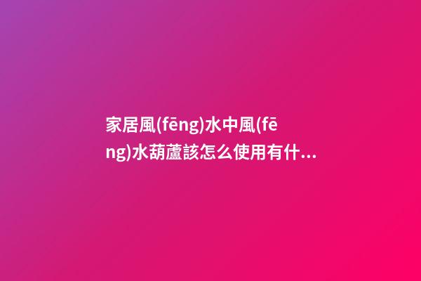 家居風(fēng)水中風(fēng)水葫蘆該怎么使用有什么講究？