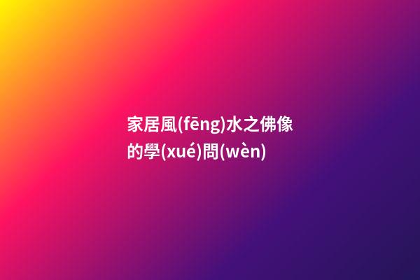 家居風(fēng)水之佛像的學(xué)問(wèn)