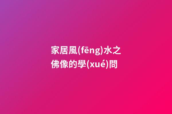 家居風(fēng)水之佛像的學(xué)問