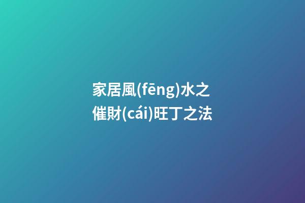 家居風(fēng)水之催財(cái)旺丁之法