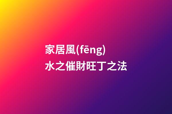 家居風(fēng)水之催財旺丁之法
