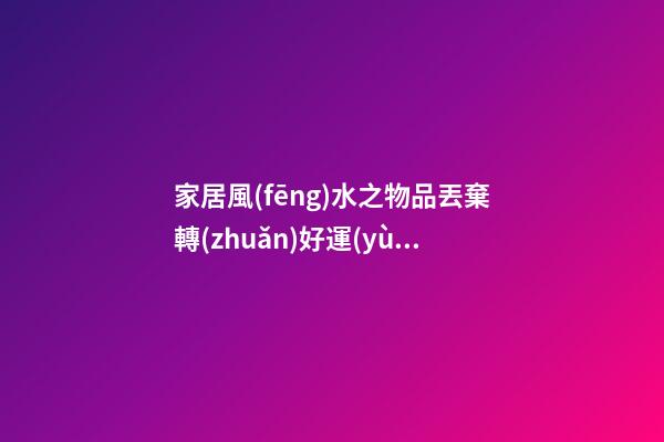 家居風(fēng)水之物品丟棄轉(zhuǎn)好運(yùn)