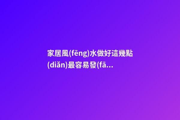 家居風(fēng)水做好這幾點(diǎn)最容易發(fā)財(cái)