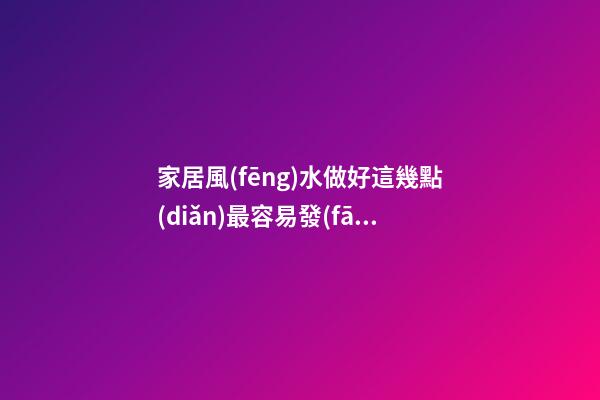家居風(fēng)水做好這幾點(diǎn)最容易發(fā)財