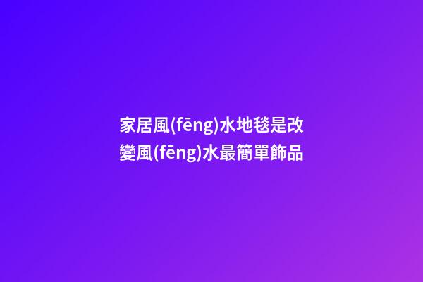 家居風(fēng)水地毯是改變風(fēng)水最簡單飾品
