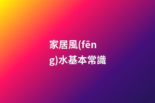 家居風(fēng)水基本常識