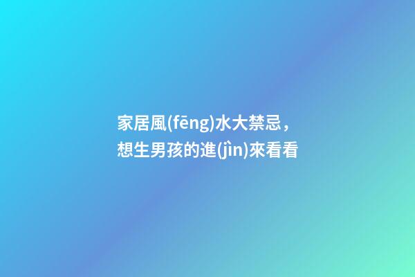 家居風(fēng)水大禁忌，想生男孩的進(jìn)來看看