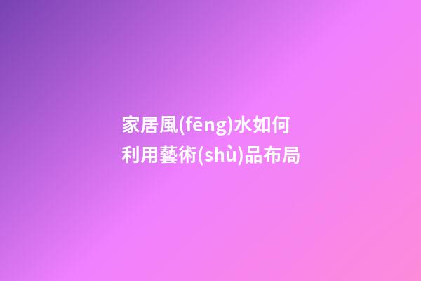 家居風(fēng)水如何利用藝術(shù)品布局