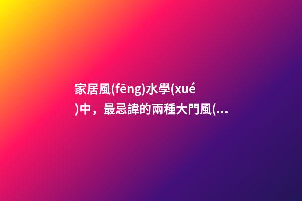 家居風(fēng)水學(xué)中，最忌諱的兩種大門風(fēng)水