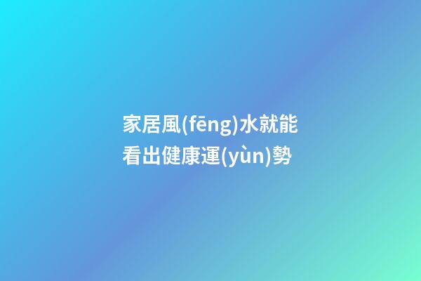 家居風(fēng)水就能看出健康運(yùn)勢