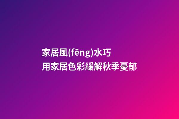 家居風(fēng)水巧用家居色彩緩解秋季憂郁