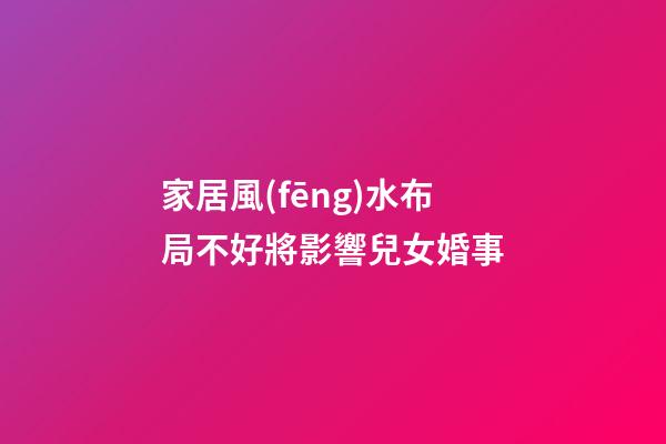 家居風(fēng)水布局不好將影響兒女婚事