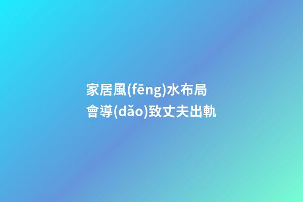 家居風(fēng)水布局會導(dǎo)致丈夫出軌