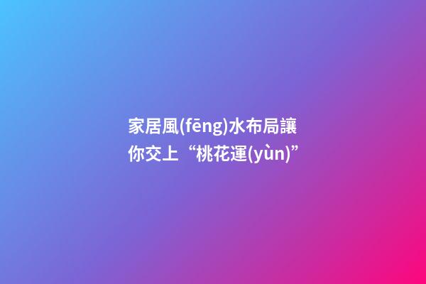 家居風(fēng)水布局讓你交上“桃花運(yùn)”