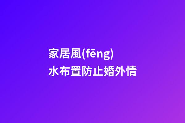 家居風(fēng)水布置防止婚外情