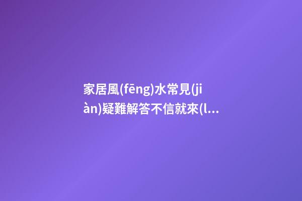 家居風(fēng)水常見(jiàn)疑難解答不信就來(lái)看