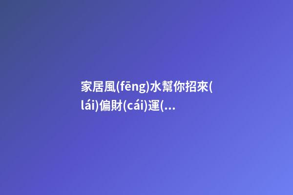 家居風(fēng)水幫你招來(lái)偏財(cái)運(yùn)