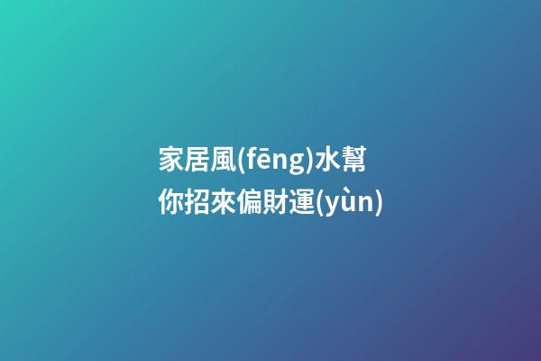 家居風(fēng)水幫你招來偏財運(yùn)