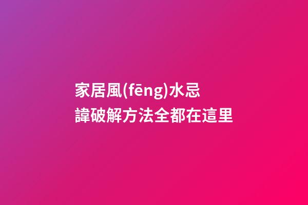 家居風(fēng)水忌諱破解方法全都在這里