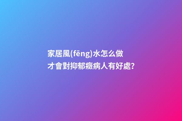 家居風(fēng)水怎么做才會對抑郁癥病人有好處？