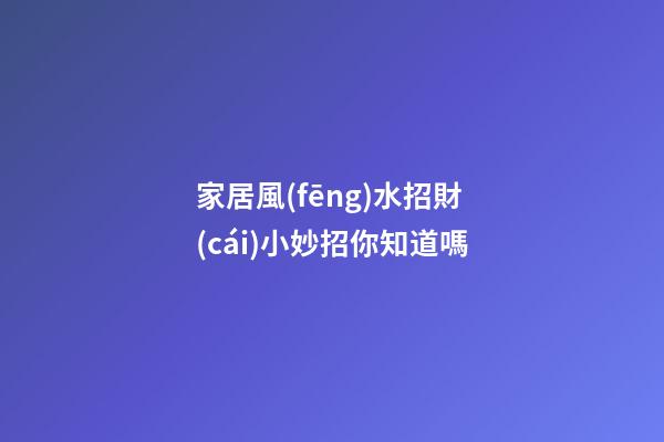 家居風(fēng)水招財(cái)小妙招你知道嗎