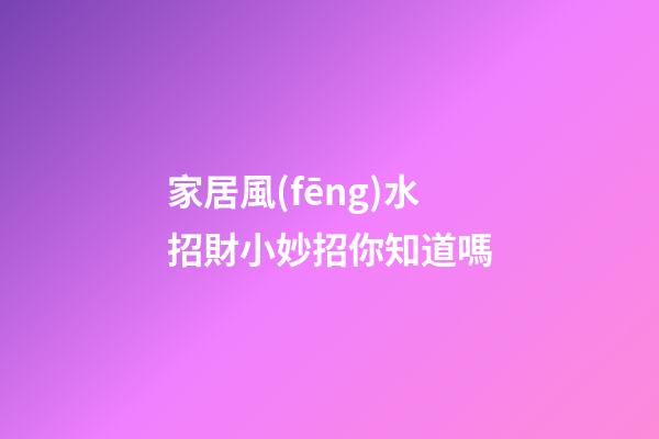 家居風(fēng)水招財小妙招你知道嗎