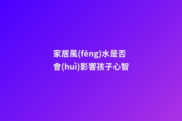 家居風(fēng)水是否會(huì)影響孩子心智