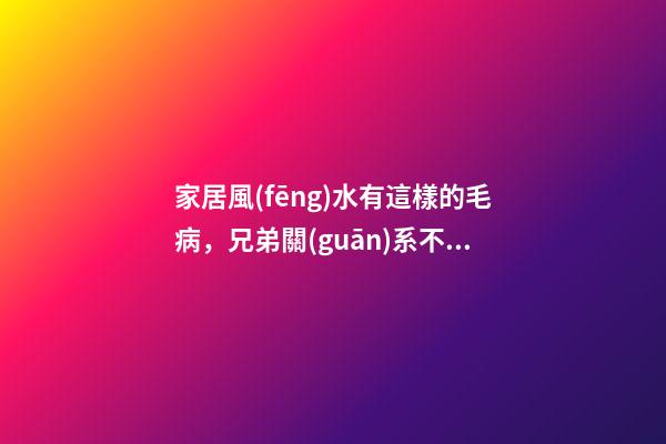 家居風(fēng)水有這樣的毛病，兄弟關(guān)系不好