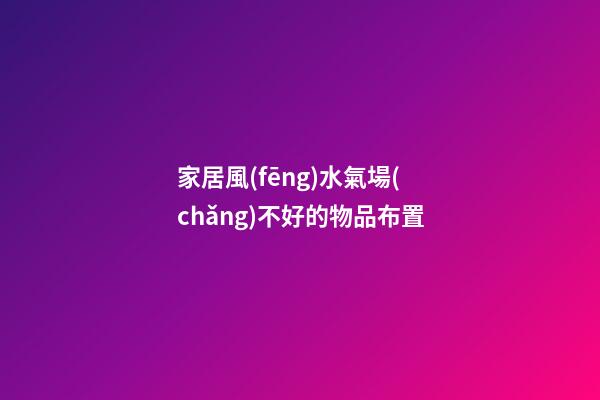 家居風(fēng)水氣場(chǎng)不好的物品布置