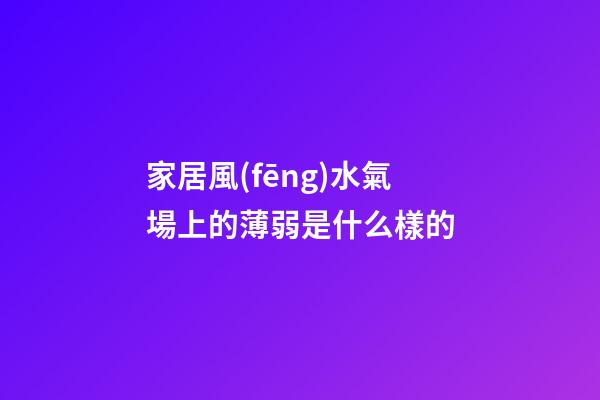 家居風(fēng)水氣場上的薄弱是什么樣的