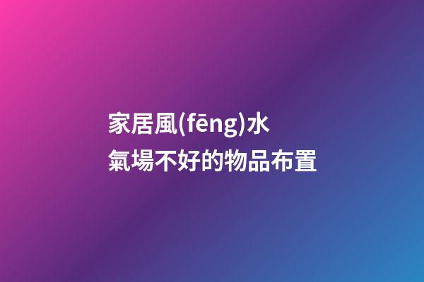 家居風(fēng)水氣場不好的物品布置