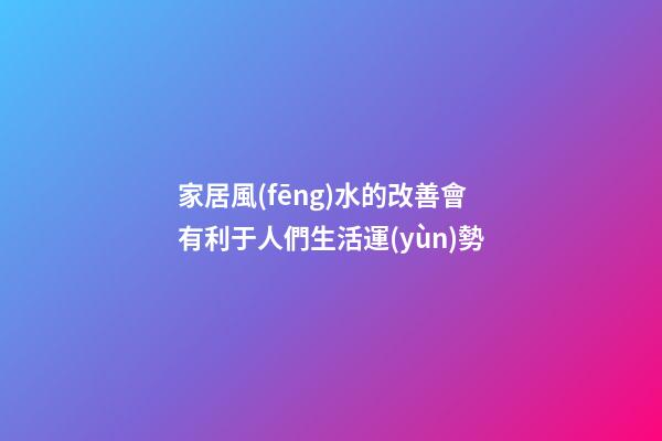 家居風(fēng)水的改善會有利于人們生活運(yùn)勢