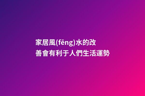 家居風(fēng)水的改善會有利于人們生活運勢
