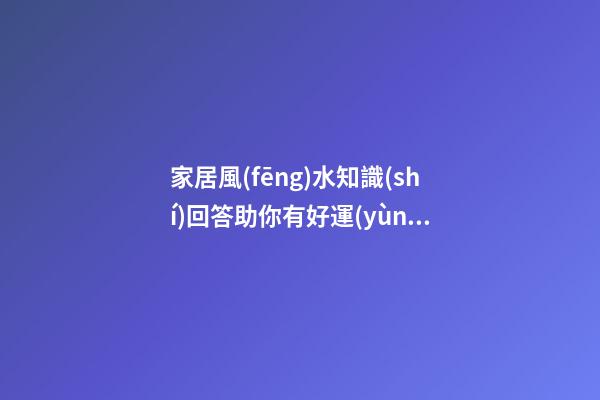 家居風(fēng)水知識(shí)回答助你有好運(yùn)