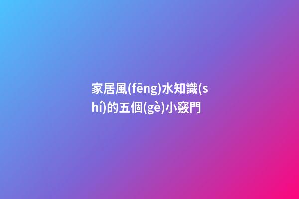 家居風(fēng)水知識(shí)的五個(gè)小竅門