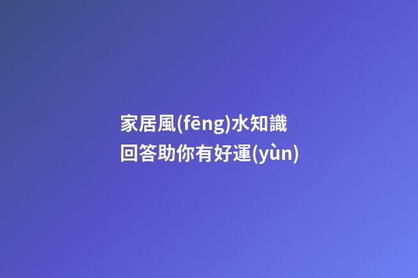 家居風(fēng)水知識回答助你有好運(yùn)