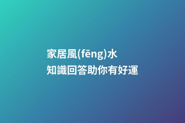 家居風(fēng)水知識回答助你有好運